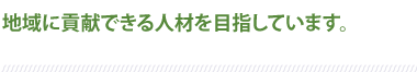 地域に貢献できる人材を目指しています。