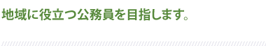 地域に役立つ公務員を目指します。